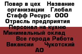 Повар в цех › Название организации ­ Глобал Стафф Ресурс, ООО › Отрасль предприятия ­ Персонал на кухню › Минимальный оклад ­ 43 000 - Все города Работа » Вакансии   . Чукотский АО